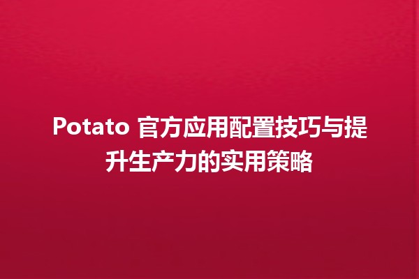 🥔 Potato 官方应用配置技巧与提升生产力的实用策略 🚀