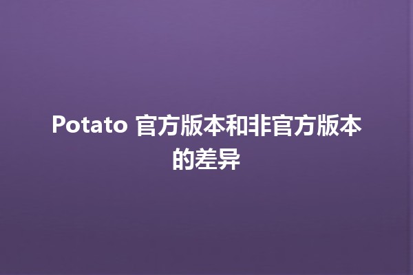 🚀 Potato 官方版本和非官方版本的差异 🤔