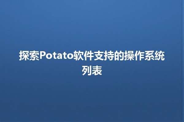 🎉 探索Potato软件支持的操作系统列表 🖥️