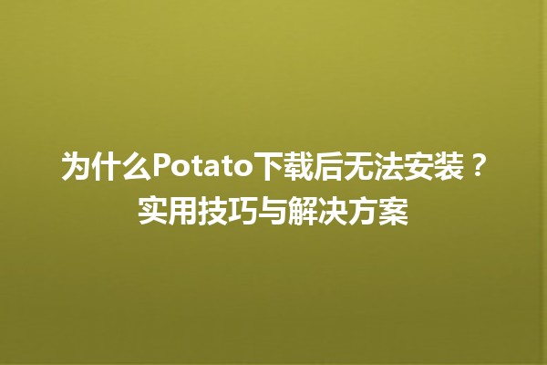 😱为什么Potato下载后无法安装？实用技巧与解决方案