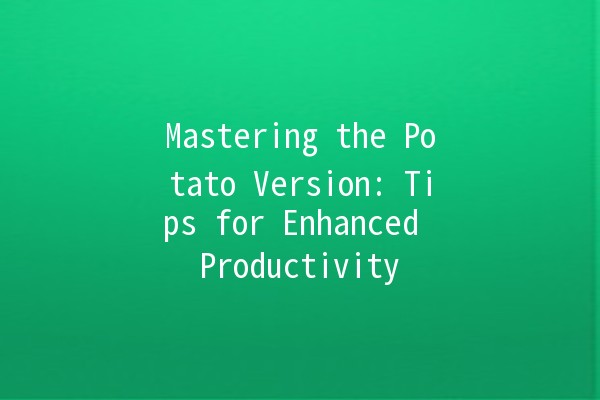 Mastering the Potato Version: Tips for Enhanced Productivity 🥔🚀