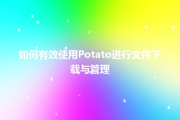 📥 如何有效使用Potato进行文件下载与管理🤔