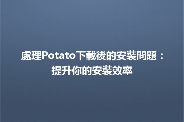 處理Potato下載後的安裝問題🥔🔧：提升你的安裝效率