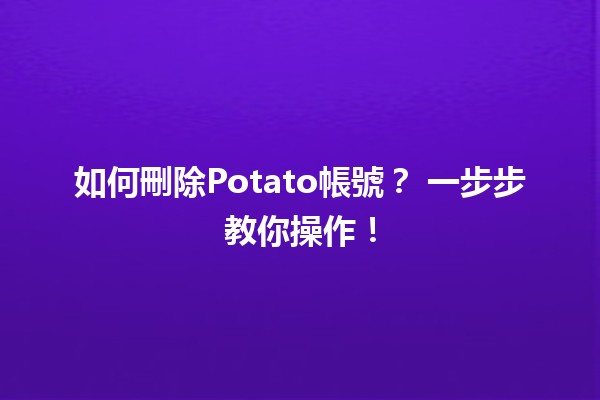 如何刪除Potato帳號？😱 一步步教你操作！