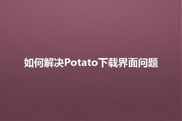 如何解决Potato下载界面问题🛠️