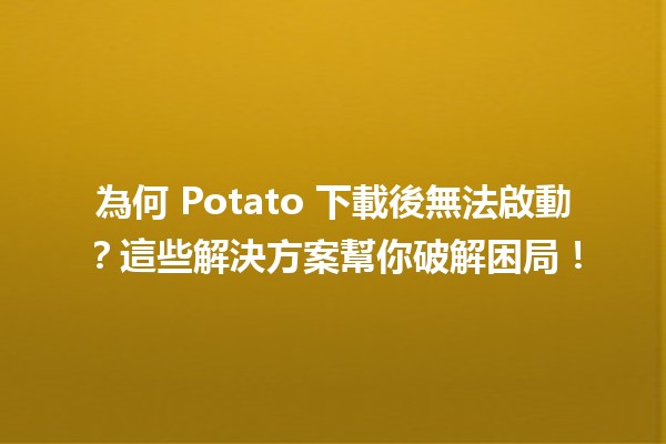 為何 Potato 下載後無法啟動？這些解決方案幫你破解困局！💻🔧