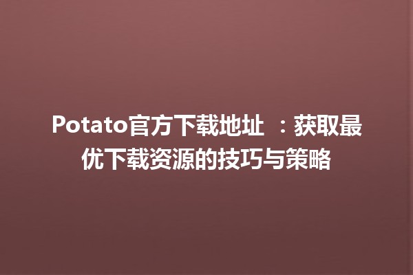 Potato官方下载地址 🔗🍟：获取最优下载资源的技巧与策略