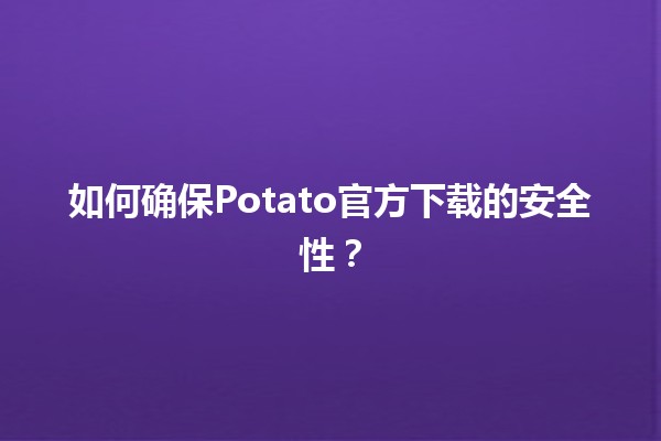 如何确保Potato官方下载的安全性？🛡️🔒