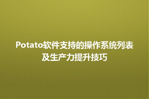 🍟 Potato软件支持的操作系统列表及生产力提升技巧