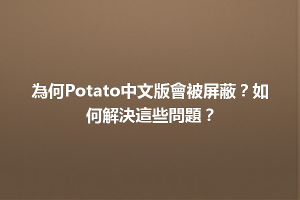 為何📱Potato中文版會被屏蔽？如何解決這些問題？