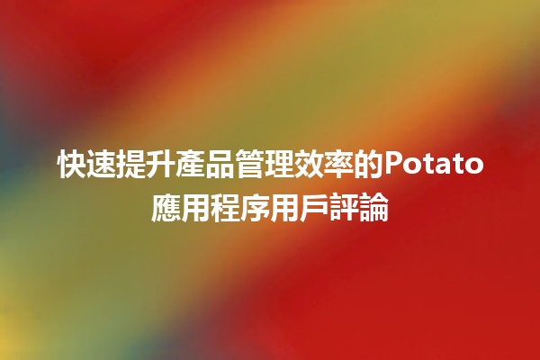 🌟 快速提升產品管理效率的Potato應用程序用戶評論 🥔