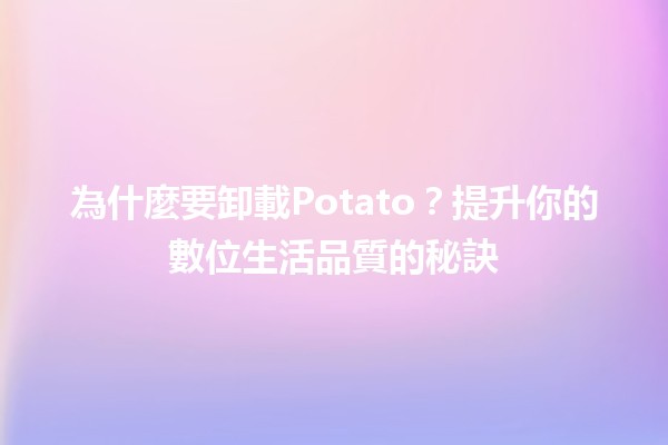 為什麼要卸載Potato？🥔提升你的數位生活品質的秘訣