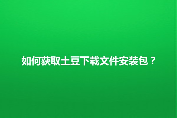 如何获取土豆下载文件安装包？💻📥