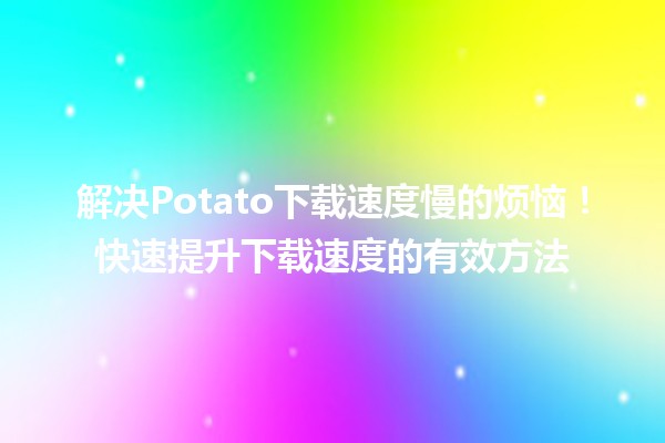 💻 解决Potato下载速度慢的烦恼！快速提升下载速度的有效方法🚀