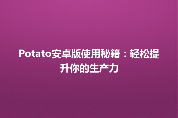 Potato安卓版使用秘籍：轻松提升你的生产力🚀