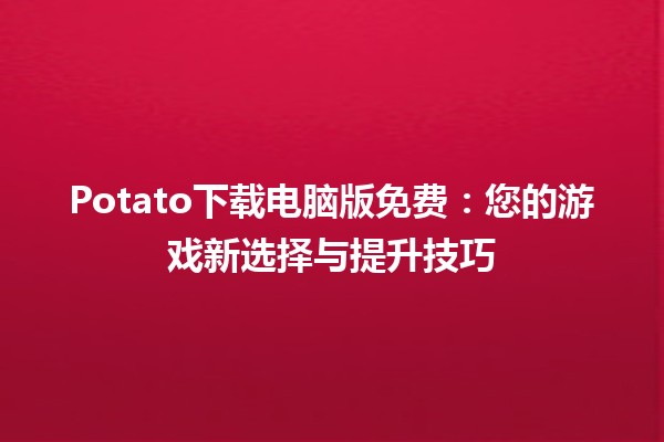 🎮 Potato下载电脑版免费：您的游戏新选择与提升技巧