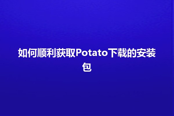 如何顺利获取Potato下载的安装包🥔✨