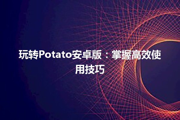 玩转Potato安卓版：掌握高效使用技巧🍟