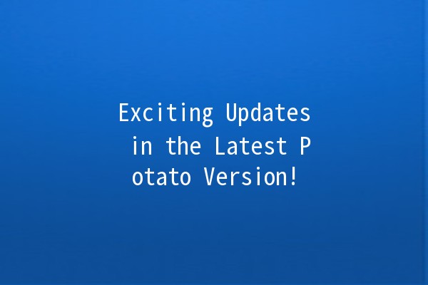 Exciting Updates in the Latest Potato Version! 🥔✨