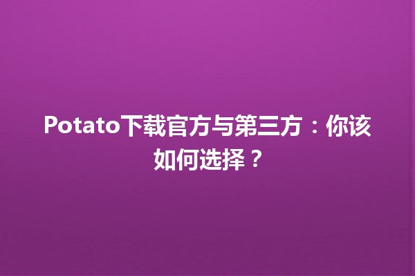 🍟 Potato下载官方与第三方：你该如何选择？