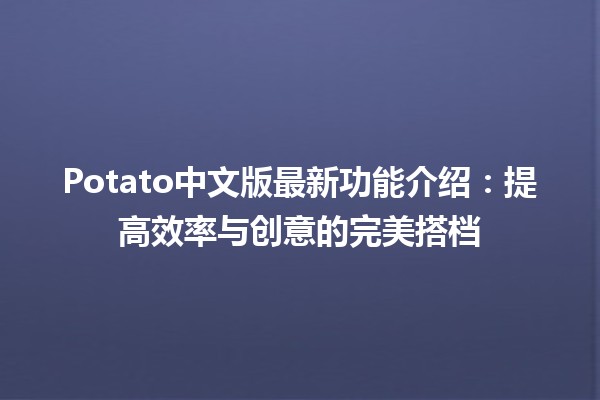 Potato中文版最新功能介绍：提高效率与创意的完美搭档💡🥔