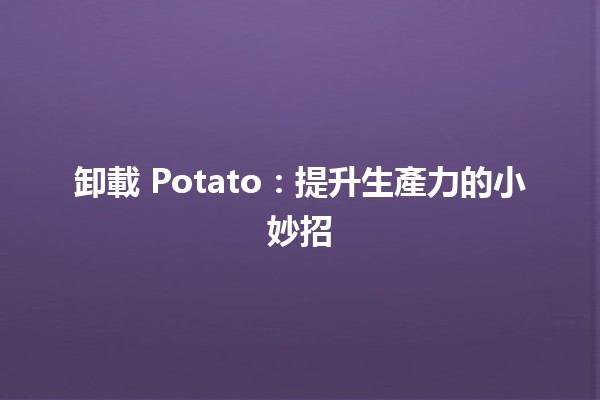 卸載 Potato：提升生產力的小妙招 💡