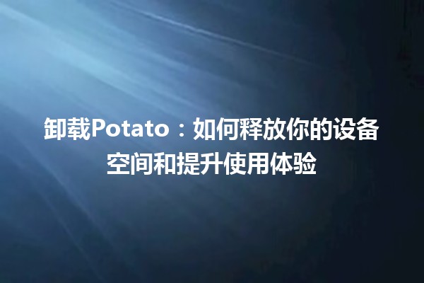 卸载Potato：如何释放你的设备空间和提升使用体验🛠️💨