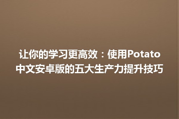 让你的学习更高效：使用Potato中文安卓版的五大生产力提升技巧 📚✨