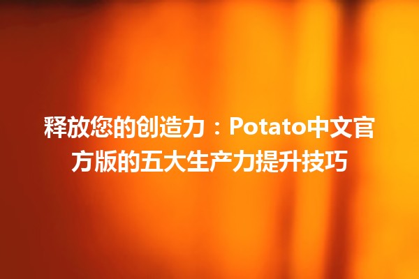 🚀 释放您的创造力：Potato中文官方版的五大生产力提升技巧