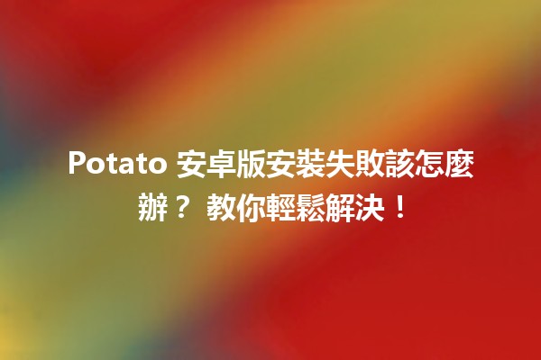 Potato 安卓版安裝失敗該怎麼辦？🛠️ 教你輕鬆解決！