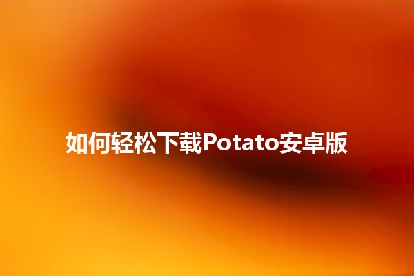 如何轻松下载Potato安卓版 📱✨