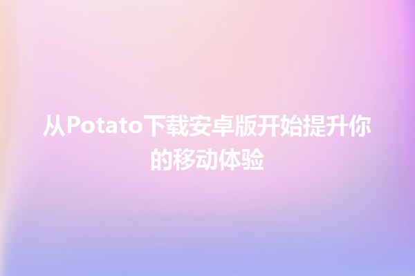 🌟 从Potato下载安卓版开始提升你的移动体验 🚀