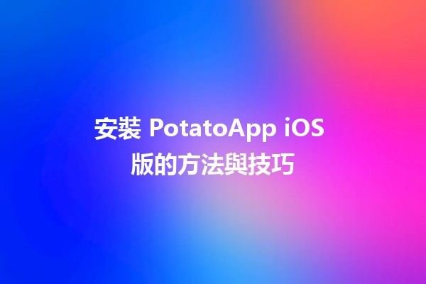 安裝 PotatoApp iOS 版的方法與技巧 🍟📱