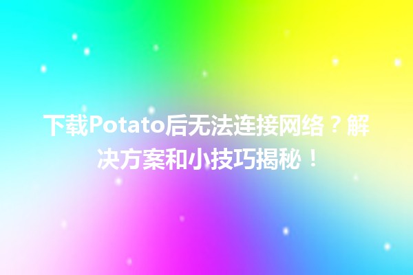 🍟下载Potato后无法连接网络？解决方案和小技巧揭秘！🌐