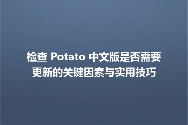 🔍 检查 Potato 中文版是否需要更新的关键因素与实用技巧