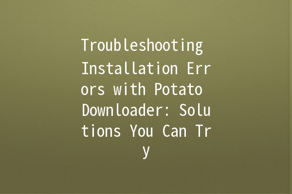 Troubleshooting Installation Errors with Potato Downloader: Solutions You Can Try 🚀🐟