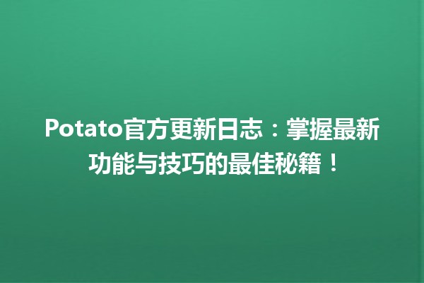 🚀 Potato官方更新日志：掌握最新功能与技巧的最佳秘籍！