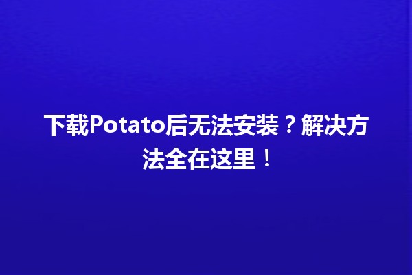 🥔下载Potato后无法安装？解决方法全在这里！