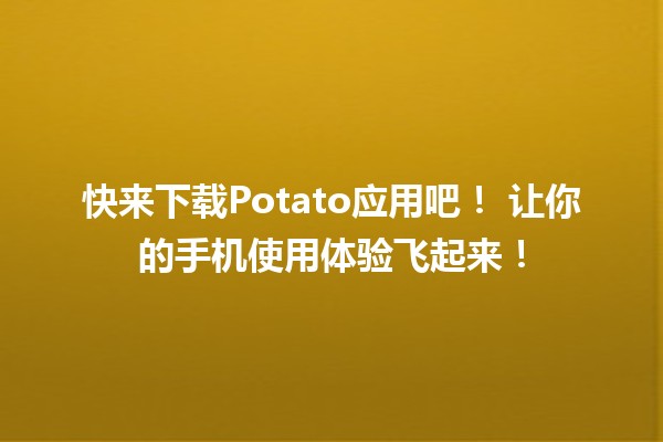 快来下载Potato应用吧！📱🍟 让你的手机使用体验飞起来！