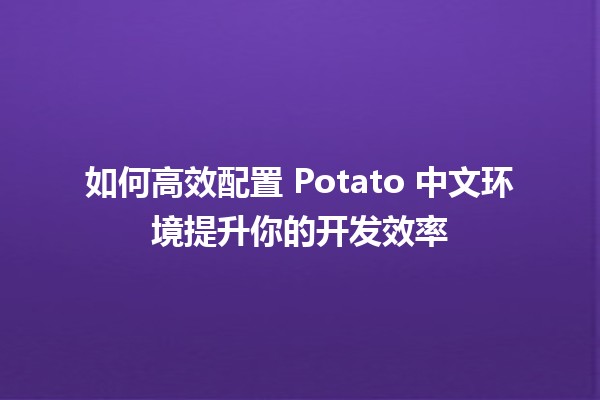 🍟 如何高效配置 Potato 中文环境提升你的开发效率 🚀