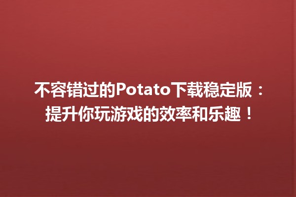 🎮 不容错过的Potato下载稳定版：提升你玩游戏的效率和乐趣！🚀