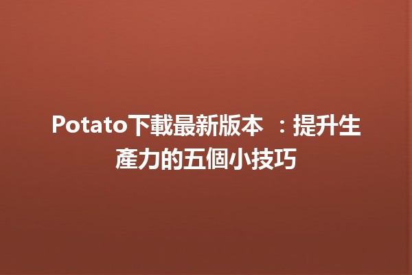 Potato下載最新版本 🌟：提升生產力的五個小技巧