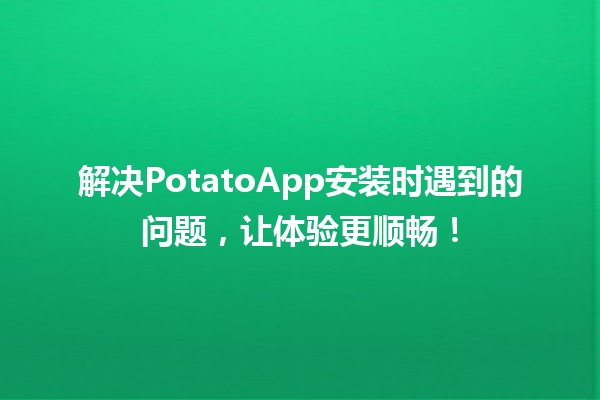 🚀 解决PotatoApp安装时遇到的问题，让体验更顺畅！