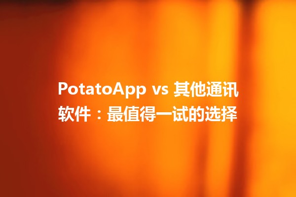 PotatoApp vs 其他通讯软件：最值得一试的选择📱✨