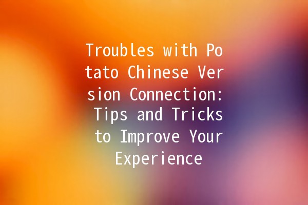 Troubles with Potato Chinese Version Connection: Tips and Tricks to Improve Your Experience 🌐🥔