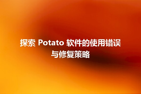 💻 探索 Potato 软件的使用错误与修复策略 🚀