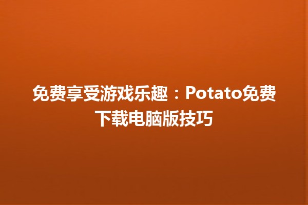 免费享受游戏乐趣：Potato免费下载电脑版技巧🎮