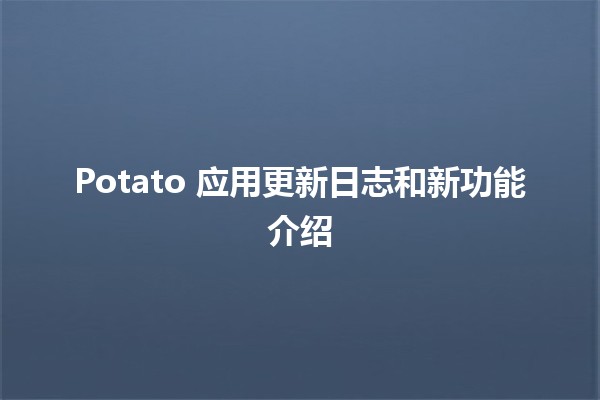 Potato 应用更新日志和新功能介绍 🥔✨