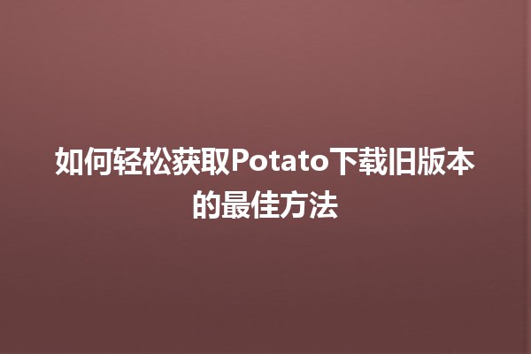 如何轻松获取✨Potato下载旧版本✨的最佳方法