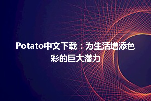 🥔Potato中文下载：为生活增添色彩的巨大潜力